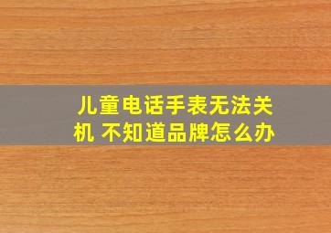 儿童电话手表无法关机 不知道品牌怎么办